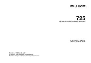 ®
725
Multifunction Process Calibrator
Users Manual
October, 1998 Rev.3, 5/04
© 1998-2004 Fluke Corporation, All rights reserved.
All product names are trademarks of their respective companies.
 