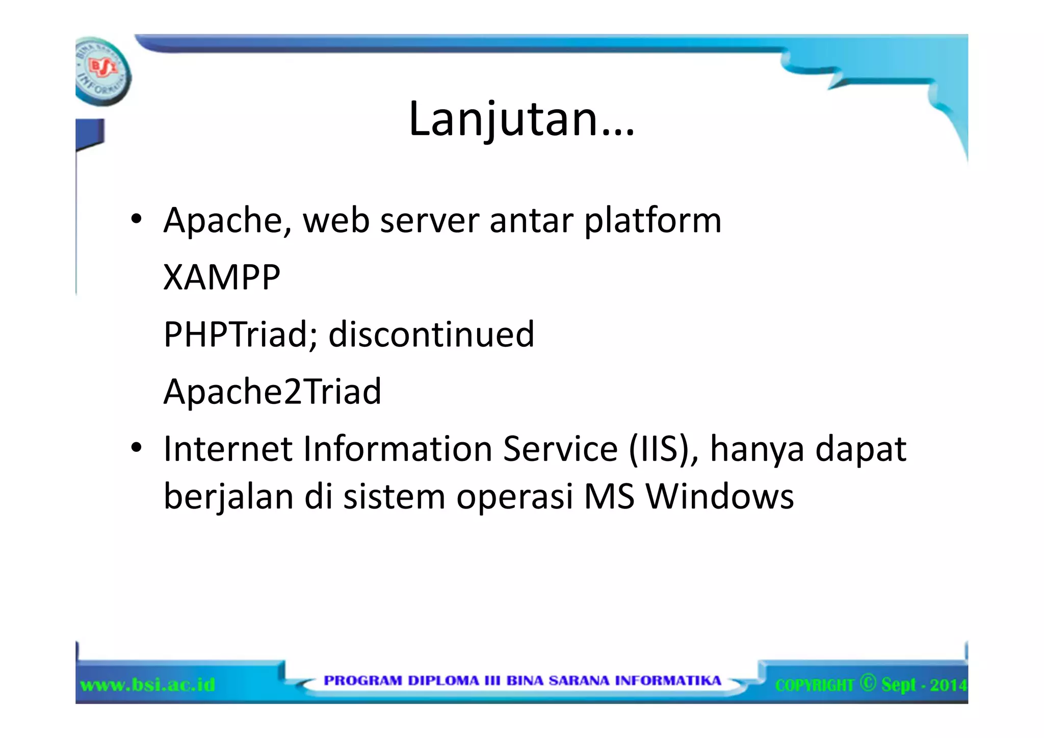 Lanjutan…
• Apache, web server antar platform
XAMPP
PHPTriad; discontinued
Apache2Triad
• Internet Information Service (IIS), hanya dapat
berjalan di sistem operasi MS Windows
 