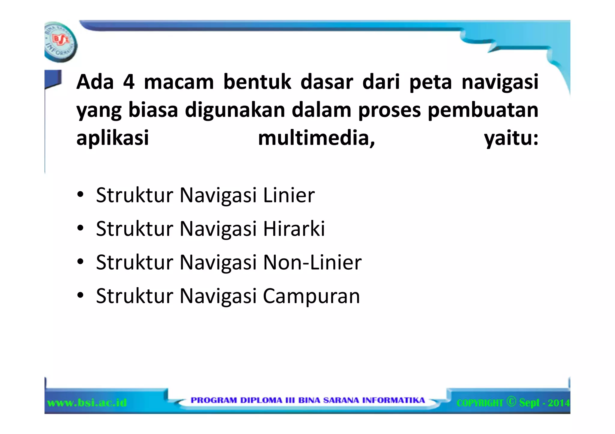 Ada 4 macam bentuk dasar dari peta navigasi
yang biasa digunakan dalam proses pembuatan
aplikasi multimedia, yaitu:
• Struktur Navigasi Linier
• Struktur Navigasi Hirarki
• Struktur Navigasi Non-Linier
• Struktur Navigasi Campuran
 