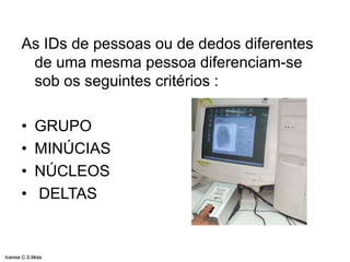 As IDs de pessoas ou de dedos diferentes
de uma mesma pessoa diferenciam-se
sob os seguintes critérios :
• GRUPO
• MINÚCIAS
• NÚCLEOS
• DELTAS
Ivanise C.S.Mota
 