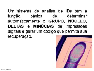 Um sistema de análise de IDs tem a
função básica de determinar
automáticamente o GRUPO, NÚCLEO,
DELTAS e MINÚCIAS de impressões
digitais e gerar um código que permita sua
recuperação.
Ivanise C.S.Mota
 