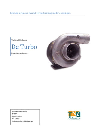 Gebruik turbo en u bereikt uw bestemming sneller en zuiniger.
Technisch Eindwerk
De Turbo
Jonas Van den Bempt
Jonas Van den Bempt
2 HEXP
Autotechniek
2012-2013
Technicum Noord-Antwerpen
 