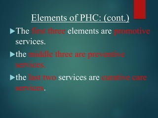 Elements of PHC: (cont.)
The first three elements are promotive
services.
the middle three are preventive
services.
the last two services are curative care
services.
 