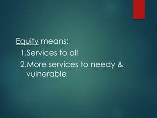 Equity means:
1.Services to all
2.More services to needy &
vulnerable
 