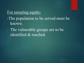 For ensuring equity:
-The population to be served must be
known.
- The vulnerable groups are to be
identified & reached.
 