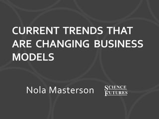 CURRENT TRENDS THAT
ARE CHANGING BUSINESS
MODELS
Nola Masterson
 