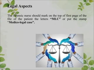 Legal Aspects
The forensic nurse should mark on the top of first page of the
file of the patient the letters “MLC” or put the stamp
“Medico-legal case”.
 