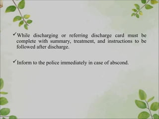 While discharging or referring discharge card must be
complete with summary, treatment, and instructions to be
followed after discharge.
Inform to the police immediately in case of abscond.
 