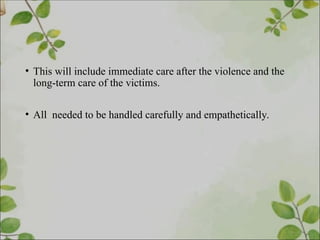 • This will include immediate care after the violence and the
long-term care of the victims.
• All needed to be handled carefully and empathetically.
 