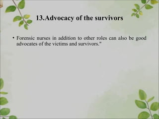 13.Advocacy of the survivors
• Forensic nurses in addition to other roles can also be good
advocates of the victims and survivors."
 