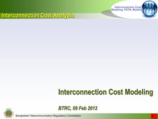 Bangladesh Telecommunication Regulatory Commission 
Interconnection Cost Modeling, PSTN, Mobile Interconnection Cost Modeling BTRC, 09 Feb 2012 
Interconnection Cost Analysis 
1  