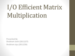 I/O Efficient Matrix
Multiplication
Presented By
Shubham Joshi (2011227)
Shubham Jaju (2011226)
 