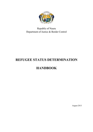 Republic of Nauru
Department of Justice & Border Control
REFUGEE STATUS DETERMINATION
HANDBOOK
August 2013
 