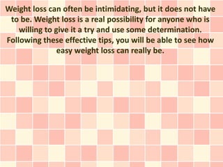 Weight loss can often be intimidating, but it does not have
 to be. Weight loss is a real possibility for anyone who is
    willing to give it a try and use some determination.
Following these effective tips, you will be able to see how
                easy weight loss can really be.
 