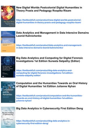 New Digital Worlds Postcolonial Digital Humanities in
Theory Praxis and Pedagogy Roopika Risam
https://textbookfull.com/product/new-digital-worlds-postcolonial-
digital-humanities-in-theory-praxis-and-pedagogy-roopika-risam/
Data Analytics and Management in Data Intensive Domains
Leonid Kalinichenko
https://textbookfull.com/product/data-analytics-and-management-
in-data-intensive-domains-leonid-kalinichenko/
Big Data Analytics and Computing for Digital Forensic
Investigations 1st Edition Suneeta Satpathy (Editor)
https://textbookfull.com/product/big-data-analytics-and-
computing-for-digital-forensic-investigations-1st-edition-
suneeta-satpathy-editor/
Computation and the Humanities Towards an Oral History
of Digital Humanities 1st Edition Julianne Nyhan
https://textbookfull.com/product/computation-and-the-humanities-
towards-an-oral-history-of-digital-humanities-1st-edition-
julianne-nyhan/
Big Data Analytics in Cybersecurity First Edition Deng
https://textbookfull.com/product/big-data-analytics-in-
cybersecurity-first-edition-deng/
 