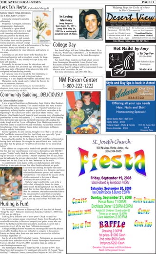 THE AZTEC LOCAL NEWS PAGE 13
@ To Dye For
505-564-8900
1908 Schofield Lane
Farmington
793-6245 Cell
Hot Nails! by Amy
“Helping Stop the Cycle of Abuse
in Our Community”
After Hours Crisis Line: 505-947-3645
2700 Farmington Ave. Ste. F
Farmington • 505-326-7878
• Juvenile Sex Offender Program
• Substance abuse youth & adult
Mon-Thurs: 8 am - 6 pm
Domestic Violence • Sexual Assault • At Risk Youth
Men • Women • Families • Children / Adolescents
We look forward to continue to
serve our Aztec community
*Transitional Shelter
Sarah’s House: 334-6112
admin@desertviewsas.org
NM Poison Center
1-800-222-1222
College Day
San Juan College will host College Day from 1:30 to
3:00 p.m., Wednesday, September 17, in the Health and
Human Performance Center on the main Farmington
campus.
San Juan College students and high school seniors
from Farmington, Bloomfield, Aztec, Piedra Vista,
Rocinante and Navajo Prep Academy are invited to
attend. More than 30 colleges will be represented. Come
discover what’s available for you.
For more information, call (505) 566-3532.
Let’s Talk Herbs:Calendula Marigold
Ramona Ulibarri,Herbal Alternatives,
103 N.Main,Aztec • 334-0344
Calendula Marigold (calendula
officinalis)
Properties: Astringent, vulnerary,
antispasmodic, diaphonetic
Calendula is a great blood
cleanser. It has been shown to help
with cleansing and stimulation to
the circulation of the blood, thus
helping to heal sores and wounds.
The tea has been used for gastroin-
testinal disorders, stomach cramps
and stomach ulcers, as well as inflammation of the large
intestine, dropsy and blood in the urine.
It is also excellent for virus infections and bacteria in
the urine.
Calendula has also been shown to be beneficial for
infectious hepatitis, and an excellent remedy for disor-
ders of the liver. The tea, usually two cups a day, will
help with diarrhea.
Externally the tea can be used for skin ulcers and
growths, cracked feet, ulcerated legs and thighs. Mixed
with equal parts of horsetail, it has shown to help with
malignant and non-healing wounds.
For varicose veins it is one of the best ointments, or
tinctures, to relieve pain and itching and reduce
swelling. It is also helpful for phlebitis and athlete's foot.
Marigolds can be raised easily. Collect the flowers for
teas or ointments, tinctures.
Disclaimer: These statements are not intended to
diagnose, treat, cure or prevent any disease, and have
not been evaluated by the FDA.
In Loving
Memory
Leroy Jacquez,
born Sept. 14, 1951.
Leroy died May 18,
2003 in a motorcycle
accident west of Aztec.
Community Building...DELICIOUSLY
by Catherine Walker Grobler
It was a special lunchtime on Wednesday, Sept. 10th in Miss Rankin’s
K-2 class at Mosaic Academy. This creative teacher had more in mind
than filling the bellies of her diverse group. “Family Foods Day is an
opportunity to bring families together to get to know each other at the
beginning of the school year and to hear each others’ stories,” said
Rankin. Miss Rankin herself shared a heart-warming story of making her
grandmother’s sweet roll recipe (a 2 1/2 hour adventure), while learning
from her mother and enjoying the tactile experience of kneading the
sticky dough with her 2-year old nephew, Finn. Maddison planned to
share her family’s recipe for stacked enchiladas, but decided instead to
bring hotdogs. Other children shared dishes with origins in Hawaii,
Sweden and the Netherlands.
Savana’s parents, Jos and Lenora, thought it was “fun to sit with our
kids” and Drake concurred that this lunch hour was especially “great
because I can be with my mommy and my little sister.”
Keegan had his mother fix the Garcia family’s tortillas and insisted on
having them with butter. He thought the special lunch was “really fun”
and liked that the group got “to eat lots of food that we’ve never tried
before.”
Cole nibbled on a sugar cookie loaded with sprinkles as he commented
that this day was “good because everyone is sharing food and SECRET
recipes.” Isaiah “really liked the chicken” that Andrew was proudly serv-
ing up “because it tastes yummy.” Andrew explained that his dad, mom
and he had made the teriyaki chicken dish - because his mommy is from
Hawaii and his dad, Zane, is the best ‘barbecuer’ in the world.
As compliments were shared in the crowded classroom and bellies
filled up, it was quite obvious that Miss Rankin achieved her goals.
Everyone was smiling, the spills were mini-
mal, the food selection was fantastic, and more
relationships between parents and students
were formed - vital ones for the success of the
children entrusted to her care at Mosaic
Academy this new school year.
Nichele’s dad voted for the event to be a
daily affair, although he found the chairs
rather small. He thought lunch was REALLY
good. But by then, Miss Rankin was not avail-
able for comment; she had escorted the kids to
the playground for some fresh air and play
time...and a chance to finally try the key lime
pie. Clean up could always wait until later.
Hurling is Fun!
The Farmington Museum at Gateway Park will host the 5th Annual
“Siege the Day!” Trebuchet Contest on Saturday, October 4, 2008 from
12:00 p.m. to 4:00 p.m.
Looking for a different sort of team sport? Check out the Four
Corners’ most unique annual competition! Teams from throughout the
area build trebuchets (a Medieval catapult) and gather to see who can
throw the furthest and the most accurately. Last year, we even had a
competitor travel all the way from California to compete!
College and High School students are encouraged to learn the physics
involved by building their own trebuchet to compete in the contest.
Entries are being taken from now and must be received on or before
Saturday, September 27.
Fun for all at the 2008 Trebuchet Contest. Participants are encouraged
to exhibit their trebuchets at the 9th Annual Farmington Renaissance
Faire on October 18 and 19, 2008. Complete rules are online at
www.farmingtonmuseum.org.
The Farmington Museum at Gateway Park is located at 3041 East
Main Street in Farmington. For additional info on the 5th Annual “Siege
the Day!” Trebuchet Contest, contact Dave Meyers at (505) 599-1169.
 