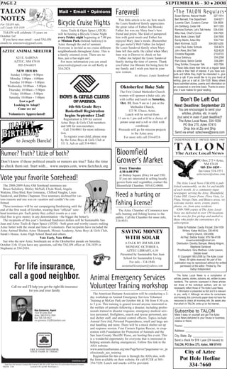The Aztec Local News is a compilation of
articles, poems, stories, opinions, etc. written by area
residents. The opinions expressed in these articles
are those of the individual authors, and do not
necessarily reflect those of The Aztec Local News.
If information is presented as fact and it is relevant
to you, verify it. Although we strive for correctness
and honesty, this community paper does not have the
resources to check all incoming info. Be aware also
that what’s in TALON, ends up on the internet..
Don’t Be Left Out
Next Deadline: September 23
You are encouraged to send your
articles, photos, etc. in early
(but send in even if past deadline)!!
The Aztec Local News, 334-1039
PO Box 275, Aztec 87410
Drop box at Zip and Ship
Send via email: aztecnews@sisna.com
The Aztec Local News (TALON) is pub-
lished semimonthly, on the 1st and middle
of each month. As a community-input
newspaper, serving the Aztec, Bloomfield,
Cedar Hill, Center Point, Flora Vista, La
Plata, Navajo Dam, and Blanco areas, we
welcome stories, news, events, poetry,
photos, etc. from area residents.
6500-7000 copies of The Aztec Local
News are delivered to over 150 locations
in the area for free pickup and mailed to
those who prefer the convenience of a
subscription.
TA L O NThe Aztec Local News
Editor & Publisher: Candy Frizzell, 334-1039
Writers: Katee McClure, 330-4616;
Cherry Church, 334-3436;
Ad Rep: Debbie Koster, 970-764-8108
horseloverdebbie@hotmail.com
Distribution: Dorothy Stamper, Melody Ahlgrim,
Stephanie Sandoval
Proofreaders: Gina Martinez, Linda Lawson,
Debbie Israel
© Copyright 1993-2008 by The Aztec Local
News. All rights reserved. No part of this
publication may be reproduced without the written
permission of the editor. Printed by The
Gallup Independent.
INDEPENDENTLY OWNED SINCE 1993
•The TALON Regulars•
Susan Barnes, Natural Health 327-1914
Bert Bennett, Fire Department 334-9271
Laverne Clark, Curator’s Corner 334-9829
Jim Dahlberg, Cedar Hill 947-1355
Ramona Durham, Let’s Talk Herbs 334-0344
Mike Heal, Chief’s Corner 334-7620
Book Nook, Library Staff 334-7658
Sandy Martin, Aztec Bitz 334-7144
Marti Kirchmer, SJCE 334-3831x200
Linda Paul, Aztec Schools 334-9474
John Rees, Bird Talk 632-8335
Christine Ragsdale 215-8733
Bruce Salisbury 334-2398
Pam Davis, Senior Center 334-2881
Greg Schiller, Computer Talk 402-7594
These folks share their time on a regular basis
to write in their field of interest. If you have sub-
jects and tidbits they might be interested in, give
them a call. If you would like to try your hand at
writing, give us a call at 334-1039. Many others
have submitted stories, poems and information on
an occasional or one-time basis. Thanks to every-
one, it sure makes for good reading.
Subscribe to TALON
Make it easy on yourself and get The Aztec
Local News delivered to your house or business,
relative or friend.
Name: __________________________
Address: __________________________
City, State, Zip: _____________________
Send a check for $16 / year (24 issues) to:
TALON, PO Box 275, Aztec, NM 87410
PAGE 2 SEPTEMBER 16 - 30 • 2008
Mail • Email • Opinions
PO Box 275 • Aztec,
NM 87410
505-334-1039 •
fax/voice 334-1551
aztecnews@sisna.com
TALON
notes
For TALON info,
call Candy 334-1039
City of Aztec
Pot Hole Hotline
334-7660
R
Need a hunting or
fishing license?
The Aztec Chamber of Commerce now
sells hunting and fishing license to the
public. Call the Chamber for more info,
334-9551.
to Joseph Barela!
TALON will celebrate 15 years on
October 1st!
If you have msn email - send TALON
emails to aztecnews@gmail.com.
Bicycle Cruise Nights
Aztec Trails & Open Space (ATOS)
will be hosting a Bicycle Cruise Night
every Friday night beginning at 7:00 pm
at Minium Park (behind Safeway) in
Aztec through the end of summer.
Everyone is invited as we cruise different
neighborhoods throughout Aztec. This is
a family oriented event. There are no
fees, just a fun night out!
For more information you can email
aztectrails@gmail.com or call Kelly at
334-2828.
AZTEC ANIMAL SHELTER
825 E. SABENA
AZTEC, NM 87410
505-334-6819
NEW HOURS
Sunday 1:00pm - 4:00pm
Monday 1:00pm - 4:00pm
Tuesday 10:00am - 5:00pm
Wednesday 10:00am - 5:00pm
Thursday 10:00am - 5:00pm
Friday 10:00am - 5:00pm
Saturday 10:00am - 5:00pm
Lost a pet?
Looking to Adopt?
Come see us!
Volunteers Appreciated!
P062046 12/06
Call me and I’ll help you get the right life insurance
for you and your family.
For life insurance,
call a good neighbor.
State Farm Life Insurance Company (Not licensed in MA, NY or WI), State Farm Life and Accident Assurance Company
(Licensed in NY and WI) - Bloomington, IL
statefarm.com®
Ron Goimarac, Agent
1524 W Aztec Blvd
Aztec, NM 87410-1804
Bus: 505-334-9427
ron.goimarac.b7jj@statefarm.com
SAVING MONEY
WITH SOLAR
A TALK BY JIM MILLER
MONDAY, OCTOBER 6,
AZTEC LIBRARY, 6:30
Presented by Sustainable San Juan
School for Sustainable Living
For info - 334-1840,
sustainablesanjuan@yahoo.com
Oktoberfest Bake Sale
The First United Methodist Church
women will sponsor a bake sale, pie
with coffee and lunch on Saturday,
Oct. 11, from 9 am to 1 pm at the
Methodist Church,
123 W. Chaco, Aztec.
Lunch will be served from
11 am to 1 pm and will be a choice of
potato soup and a roll or chili with
cornbread.
Proceeds will go for mission projects
in the Aztec area.
For more info call 334-6524.
Farewell
This little article is to say how much
the Louis Sandoval family appreciates
the great value of Father Joe Blonski.
Father Joe was my Mary Jane’s best
friend and priest. She kind of pampered
him with good meals and Father Joe
enjoyed Mary Jane’s meals. (Remember
the gas meter!) Well Father Joe helped
the Louis Sandoval family when Mary
Jane left this earth. He called when Mary
Jane was in Denver to check on her.
Father Joe helped the Louis Sandoval
family during the time of sorrow. Thank
you Father Joe Blonski for being here for
my family and I wish you best in your
new venture.
As Always, Louie Sandoval
Rumor? Truth? Little of both?
Don’t know if those political emails or rumors are true? Take the time
to check them out. Start with... www.snopes.com, www.factcheck.org
Vote your favorite Sorehead!
The 2008-2009 Aztec Old Sorehead nominees are:
Bruce Salisbury, Shirley McNall, Clyde Ward, Angela
Watkins, Elisa Bird, Ron Goimarac, Clifford Vaughn, Louis
Sandoval, and Debra Chapman. Five nominees declined for var-
ious reasons and one was on vacation and couldn’t be con-
firmed.
These nominees will be out campaigning/fundraising until the
end of the first week of October, wearing their “official” sore-
head nominee pin. Each penny they collect counts as a vote
(feel free to give money in any denomination - the bigger the better!).
The recipients of this year’s Sorehead fundraiser dollars will be Sustainable San
Juan and Aztec Trails & Open Space (ATOS) - both great and worthy causes making
Aztec better with the sweat and time of volunteers. Past recipients have included the
Aztec Animal Shelter, Aztec Skatepark, Mosaic Academy, Aztec Boys & Girls Club,
Sarah’s House, Aztec High School Band and others.
Vote Early, Vote Often!
See who the new Aztec Soreheads are at the Oktoberfest parade on Saturday,
October 11th. If you have any questions, call the TALON office at 334-1039 or
Stephanie at 334-2434.
Bloomfield
Grower's Market
Every Thursday
4:30-6:00 PM
at Bishop Square (Hwy 64 and 550)
If you are interested in selling locally
grown fruits and vegetables, contact the
Bloomfield Chamber, 505-632-0880.
Animal Emergency Services
Volunteer Training workshop
The American Humane Association will be conducting a 2-
day workshop on Animal Emergency Services Volunteer
Training at McGee Park on October 4th & 5th from 8:30 a.m.
to 5 p.m. This training is geared toward anyone interested in
the welfare of animals following a disaster, including profes-
sionals trained in disaster response, emergency medical serv-
ices personnel, firefighters, search and rescue personnel, ani-
mal shelter staff, and animal control officers. Topics include
Animal First Aid, Personal Preparedness, small and large ani-
mal handling and more. There will be a mock shelter set up
and response session. Four Corners Equine Rescue, in coop-
eration with Foundation for Protection of Animals and the
San Juan County Sheriffs' Posse, are hosting this event. This
is a wonderful opportunity for everyone that is interested in
helping animals during emergencies. Follow this link to the
AHA website:
www.americanhumane.org/site/PageServer?pagename=ev_pr
ofessionals_aes_training
Registration for this event is through the AHA also, with
the form available on their website. Or call FCER at 505-
334-7220. Lunch and snacks will be provided.
4th-8th Grade Boys
Basketball Registration
begins September 22nd!
Registration is $30 for current
Aztec Boys & Girls Club members
and $40 for non-members.
Call 334-8861 for more informa-
tion.
To register your child, please stop
by the Aztec Boys & Girls Club at
311 S. Ash or call 334-8861.
 