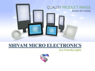SHIVAM MICRO ELECTRONICS
Eco Friendly Lights
LED Lighting Catalog 2016
 
