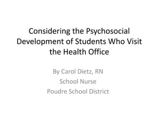 Considering the Psychosocial
Development of Students Who Visit
the Health Office
By Carol Dietz, RN
School Nurse
Poudre School District
 