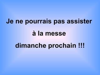 Je ne pourrais pas assister
à la messe
dimanche prochain !!!
 