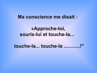 Ma conscience me disait :
«Approche-toi,
souris-lui et touche-la...
touche-la... touche-la ............!"
 