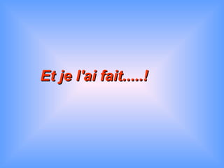 Et je l'ai fait.....!Et je l'ai fait.....!
 