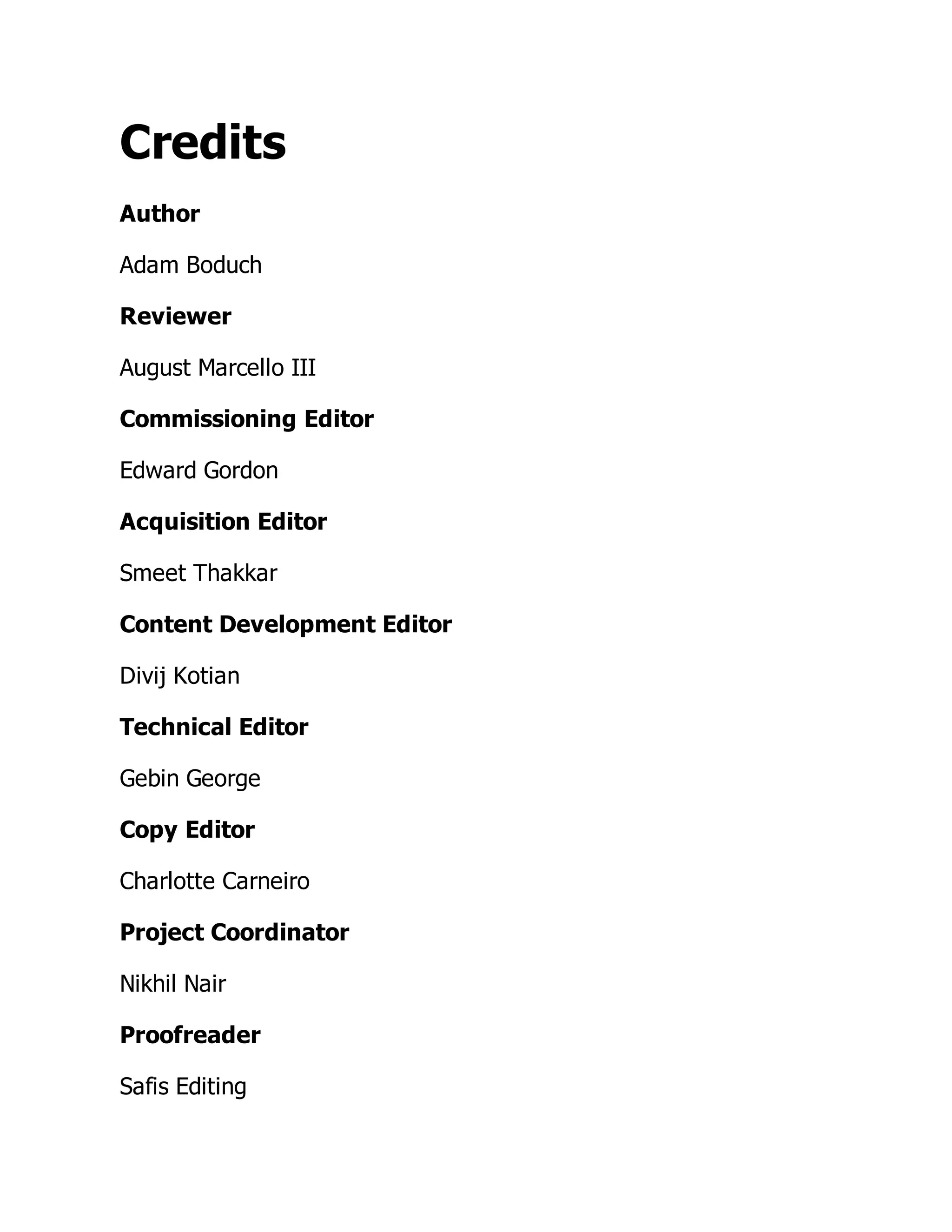 Credits
Author
Adam Boduch
Reviewer
August Marcello III
Commissioning Editor
Edward Gordon
Acquisition Editor
Smeet Thakkar
Content Development Editor
Divij Kotian
Technical Editor
Gebin George
Copy Editor
Charlotte Carneiro
Project Coordinator
Nikhil Nair
Proofreader
Safis Editing
 