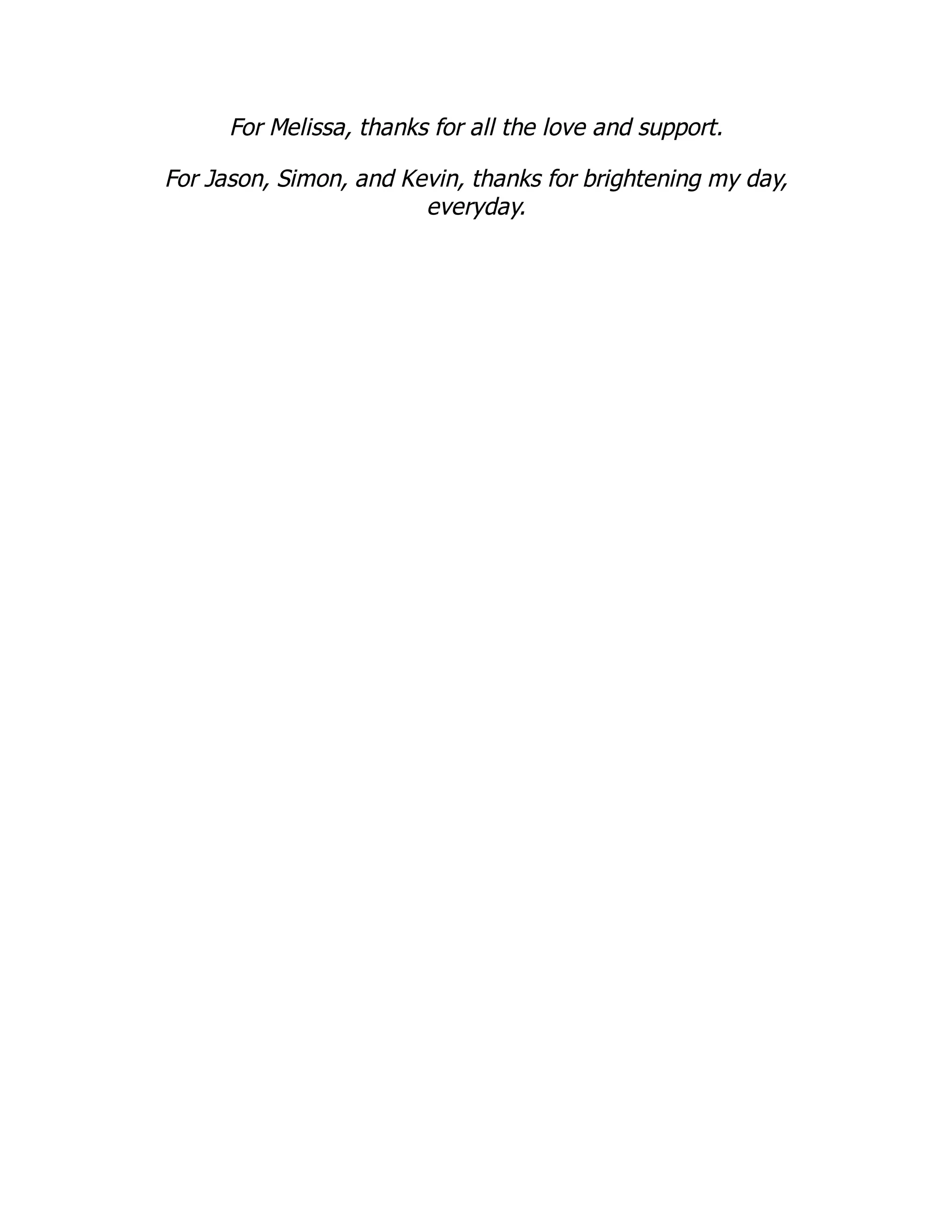 For Melissa, thanks for all the love and support.
For Jason, Simon, and Kevin, thanks for brightening my day,
everyday.
 