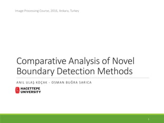 Comparative Analysis of Novel
Boundary Detection Methods
ANIL ULAŞ KOÇAK - OSMAN BUĞRA SARICA
Image Processing Course, 2016, Ankara, Turkey
1
 