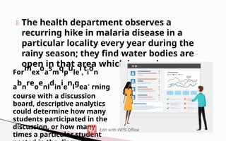 The health department observes a
recurring hike in malaria disease in a
particular locality every year during the
rainy season; they find water bodies are
open in that area which is causing
For
mex
oa
sm
qp
ule
i,
ti
on
a
bn
reo
enl
din
ie
nl
gea
. rning
course with a discussion
board, descriptive analytics
could determine how many
students participated in the
discussion, or how many
times a particular student
 