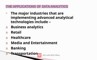 > The major industries that are
implementing advanced analytical
technologies include –
D Business analytics
D Retail
D Healthcare
D Media and Entertainment
D Banking
D Transportation
 