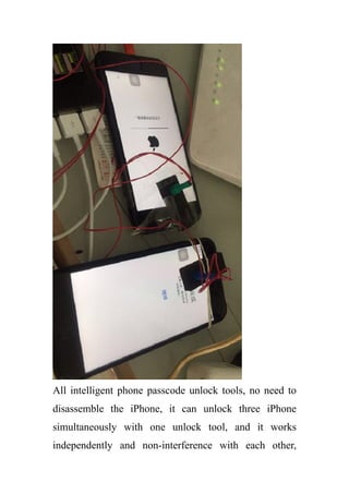 All intelligent phone passcode unlock tools, no need to
disassemble the iPhone, it can unlock three iPhone
simultaneously with one unlock tool, and it works
independently and non-interference with each other,
 