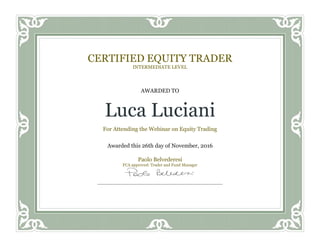 CERTIFIED EQUITY TRADER
INTERMEDIATE LEVEL
AWARDED TO
Luca Luciani
For Attending the Webinar on Equity Trading
Awarded this 26th day of November, 2016
Paolo Belvederesi
FCA approved: Trader and Fund Manager
 