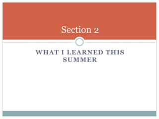 WHAT I LEARNED THIS
SUMMER
Section 2
 