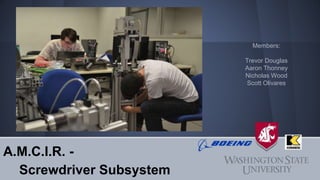 A.M.C.I.R. -
Screwdriver Subsystem
Members:
Trevor Douglas
Aaron Thonney
Nicholas Wood
Scott Olivares
 