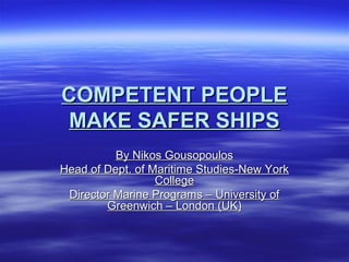 COMPETENT PEOPLECOMPETENT PEOPLE
MAKE SAFER SHIPSMAKE SAFER SHIPS
By Nikos GousopoulosBy Nikos Gousopoulos
Head of Dept. of Maritime Studies-New YorkHead of Dept. of Maritime Studies-New York
CollegeCollege
Director Marine Programs – University ofDirector Marine Programs – University of
Greenwich – London (UK)Greenwich – London (UK)
 