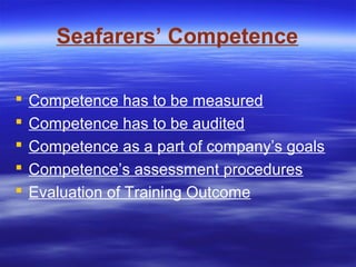 Seafarers’ Competence
 Competence has to be measured
 Competence has to be audited
 Competence as a part of company’s goals
 Competence’s assessment procedures
 Evaluation of Training Outcome
 