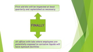 First aid kits will be inspected at least
quarterly and replenished as necessary.
All offices with labs where employees are
potentially exposed to corrosive liquids will
have eyewash facilities
FINALLY
 