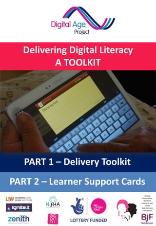 Delivering Digital Literacy
A TOOLKIT
PART 1 – Delivery Toolkit
PART 2 – Learner Support Cards
Linking
Generations
Northern
Ireland is part
of the
Beth Johnson
Foundation
 