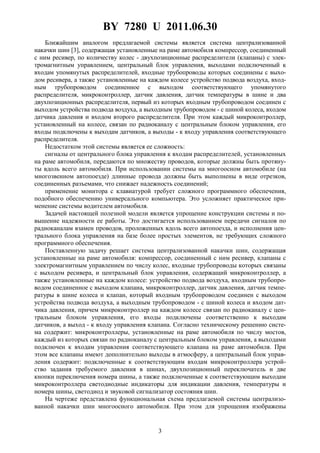 BY 7280 U 2011.06.30
3
Ближайшим аналогом предлагаемой системы является система централизованной
накачки шин [3], содержащая установленные на раме автомобиля компрессор, соединенный
с ним ресивер, по количеству колес - двухпозиционные распределители (клапаны) с элек-
тромагнитным управлением, центральный блок управления, выходами подключенный к
входам упомянутых распределителей, входные трубопроводы которых соединены с выхо-
дом ресивера, а также установленные на каждом колесе устройство подвода воздуха, вход-
ным трубопроводом соединенное с выходом соответствующего упомянутого
распределителя, микроконтроллер, датчик давления, датчик температуры в шине и два
двухпозиционных распределителя, первый из которых входным трубопроводом соединен с
выходом устройства подвода воздуха, а выходным трубопроводом - с шиной колеса, входом
датчика давления и входом второго распределителя. При этом каждый микроконтроллер,
установленный на колесе, связан по радиоканалу с центральным блоком управления, его
входы подключены к выходам датчиков, а выходы - к входу управления соответствующего
распределителя.
Недостатком этой системы является ее сложность:
сигналы от центрального блока управления к входам распределителей, установленных
на раме автомобиля, передаются по множеству проводов, которые должны быть протяну-
ты вдоль всего автомобиля. При использовании системы на многоосном автомобиле (на
многозвенном автопоезде) длинные провода должны быть выполнены в виде отрезков,
соединенных разъемами, что снижает надежность соединений;
применение монитора с клавиатурой требует сложного программного обеспечения,
подобного обеспечению универсального компьютера. Это усложняет практическое при-
менение системы водителем автомобиля.
Задачей настоящей полезной модели является упрощение конструкции системы и по-
вышение надежности ее работы. Это достигается использованием передачи сигналов по
радиоканалам взамен проводов, проложенных вдоль всего автопоезда, и исполнения цен-
трального блока управления на базе более простых элементов, не требующих сложного
программного обеспечения.
Поставленную задачу решает система централизованной накачки шин, содержащая
установленные на раме автомобиля: компрессор, соединенный с ним ресивер, клапаны с
электромагнитным управлением по числу колес, входные трубопроводы которых связаны
с выходом ресивера, и центральный блок управления, содержащий микроконтроллер, а
также установленные на каждом колесе: устройство подвода воздуха, входным трубопро-
водом соединенное с выходом клапана, микроконтроллер, датчик давления, датчик темпе-
ратуры в шине колеса и клапан, который входным трубопроводом соединен с выходом
устройства подвода воздуха, а выходным трубопроводом - с шиной колеса и входом дат-
чика давления, причем микроконтроллер на каждом колесе связан по радиоканалу с цен-
тральным блоком управления, его входы подключены соответственно к выходам
датчиков, а выход - к входу управления клапана. Согласно техническому решению систе-
ма содержит: микроконтроллеры, установленные на раме автомобиля по числу мостов,
каждый из которых связан по радиоканалу с центральным блоком управления, а выходами
подключен к входам управления соответствующего клапана на раме автомобиля. При
этом все клапаны имеют дополнительно выходы в атмосферу, а центральный блок управ-
ления содержит: подключенные к соответствующим входам микроконтроллера устрой-
ство задания требуемого давления в шинах, двухпозиционный переключатель и две
кнопки переключения номера шины, а также подключенные к соответствующим выходам
микроконтроллера светодиодные индикаторы для индикации давления, температуры и
номера шины, светодиод и звуковой сигнализатор состояния шин.
На чертеже представлена функциональная схема предлагаемой системы централизо-
ванной накачки шин многоосного автомобиля. При этом для упрощения изображены
 