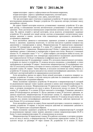 BY 7280 U 2011.06.30
5
первая категория - дорога с асфальтовым или бетонным покрытием,
вторая категория - дорога с гравийным покрытием, плотный грунт,
третья категория - бездорожье: снег, грязь, сыпучий песок.
Эти три категории дорог отмечены в задающем устройстве 10 тремя секторами с соот-
ветствующими раскрасками. Поворот устройства 10 в пределах сектора учитывает массу
автомобиля с грузом.
На дороге первой категории водитель устанавливает задающее устройство 10 в пра-
вый сектор, и описываемая система автоматически устанавливает в шинах наибольшее
давление. Этим достигается минимальное сопротивление качению колес и экономия топ-
лива. На дорогах второй и третьей категории, когда водитель устанавливает задающее
устройство 10 в средний или левый сектор, система устанавливает соответственно пони-
женное давление в шинах, достигая этим повышенную проходимость автомобиля и
устойчивость движения.
Если автомобиль движется в неизменных дорожных условиях и давление в шинах
близко к давлению, заданному водителем, то система находится в режиме контроля над
давлениями и температурами в шинах. Микроконтроллер 34 периодически опрашивает
датчики 30 температуры и давления 31 в шине 29 и передает данные по радиоканалу в
центральный блок 1 управления. Микроконтроллер 9 блока 1 управления по радиоканалу
принимает данные о давлениях и температурах в шинах всех колес. Водитель с помощью
кнопок 14, 15, имеющих знаки "<" и " >", может выбрать для контроля любое из колес, па-
раметры которого (давление или температура определяются положением двухпозицион-
ного переключателя 12) будут отображены в цифровом виде на СДИ 11.
Микроконтроллер 26 поддерживает клапан 20 в исходном (выключенном) состоянии,
в котором его выход и устройство 33 подвода воздуха соединены с атмосферой, а отвод
трубопровода от ресивера 19 закрыт. Аналогично микроконтроллер 34 поддерживает кла-
пан 32 в исходном состоянии, в котором его выход соединен с атмосферой, а трубопровод,
ведущий в шину 29, закрыт. Таким образом, в исходном состоянии все шины закрыты, а
устройства 33 подвода воздуха находятся под низким (атмосферным) давлением, что спо-
собствует долговечной работе их вращающихся уплотнителей.
Если автомобиль выехал на дорогу более низкой категории, и водитель повернул за-
дающее устройство 10 влево, в системе начнутся действия по снижению давления в ши-
нах. Это происходит следующим образом.
Новое положение задающего устройства 10 вводится в микроконтроллер 9, который
по радиоканалам передает новое задание давления в шинах всем микроконтроллерам 34,
установленным на колесах. Микроконтроллер 34 переключает клапан 32 в рабочее состо-
яние, в котором соединяются его вход и выход. В результате воздух из шины 29 через
клапан 32, устройство 33 и клапан 20 будет выходить в атмосферу. Снижение давления в
шине 29 контролируется датчиком 31. Когда давление в шине 29 достигнет давления, за-
данного водителем, микроконтроллер 34 выключает клапан 32, закрывая трубопровод и
шину 29. После окончания описанных действий устройство 33 подвода воздуха вновь ока-
зывается под низким (атмосферным) давлением. Аналогичные действия происходят во
всех блоках 4-8 и в остальных шинах.
Если автомобиль выехал на дорогу более высокой категории, и водитель повернул за-
дающее устройство 10 вправо, в системе начнутся действия по повышению давления в
шинах. Это происходит следующим образом.
Новое положение задающего устройства 10 вводится в микроконтроллер 9, который
по радиоканалам передает новое задание давления в шинах микроконтроллерам 26-28 в
блоке 2 и всем микроконтроллерам 34, установленным на колесах.
Микроконтроллер 26 переключает клапан 20 в рабочее состояние, в котором соединя-
ются его вход и выход, а микроконтроллер 34 аналогично переключает клапан 32. В ре-
зультате воздух из ресивера 19 через клапан 20, устройство 33 и клапан 32 будет
 