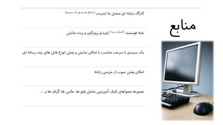 ‫منابع‬
‫اینترنت‬ ‫به‬ ‫متصل‬ ‫ای‬ ‫رایانه‬ ‫کارگاه‬(‫سیستم‬ ‫یک‬ ‫نفر‬ ‫دو‬ ‫هر‬ ‫حداقل‬)
‫هوشمند‬ ‫تخته‬(‫برد‬ ‫اسمارت‬)‫نمایش‬ ‫پرده‬ ‫و‬ ‫پروژکتور‬ ‫یاویدئو‬
‫های‬ ‫فایل‬ ‫انواع‬ ‫پخش‬ ‫و‬ ‫نمایش‬ ‫امکان‬ ‫با‬ ‫مناسب‬ ‫سرعت‬ ‫با‬ ‫سیستم‬ ‫یک‬‫ای‬ ‫رسانه‬ ‫چند‬
‫رایانه‬ ‫خروجی‬ ‫از‬ ‫صوت‬ ‫پخش‬ ‫امکان‬
‫و‬ ‫ها‬ ‫گراف‬ ،‫ها‬ ‫عکس‬ ،‫ها‬ ‫فیلم‬ ‫شامل‬ ‫آموزشی‬ ‫کمک‬ ‫محتواهای‬ ‫مجموعه‬...
 