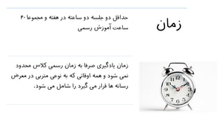 ‫زمان‬
‫مجموعا‬ ‫و‬ ‫هفته‬ ‫در‬ ‫ساعته‬ ‫دو‬ ‫جلسه‬ ‫دو‬ ‫حداقل‬40
‫رسمی‬ ‫آموزش‬ ‫ساعت‬
‫مح‬ ‫کالس‬ ‫رسمی‬ ‫زمان‬ ‫به‬ ‫صرفا‬ ‫یادگیری‬ ‫زمان‬‫دود‬
‫در‬ ‫متربی‬ ‫نوعی‬ ‫به‬ ‫که‬ ‫اوقاتی‬ ‫همه‬ ‫و‬ ‫شود‬ ‫نمی‬‫معرض‬
‫شود‬ ‫می‬ ‫شامل‬ ‫را‬ ‫گیرد‬ ‫می‬ ‫قرار‬ ‫ها‬ ‫رسانه‬.
 