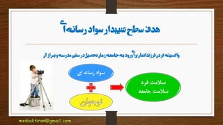 ‫ی‬‫ا‬‫رسانه‬‫سواد‬‫شیبدار‬‫سطح‬‫هدف‬
‫آن‬‫از‬‫پس‬‫و‬‫مدرسه‬‫سنین‬‫در‬‫تحصیل‬‫زمان‬‫جامعه‬‫به‬‫ورود‬‫ی‬‫ا‬‫بر‬‫فرزندانمان‬‫کردن‬‫واکسینه‬
‫ای‬ ‫رسانه‬ ‫سواد‬
‫فرد‬ ‫سالمت‬
‫جامعه‬ ‫سالمت‬
 