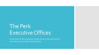 The Perk
ExecutiveOffices
Overview of the property where we are located and an
overview of our space and options
 