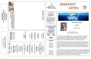 DEERFOOTDEERFOOTDEERFOOTDEERFOOT
NOTESNOTESNOTESNOTES
July 28, 2019
GreetersJuly28,2019
IMPACTGROUP4
WELCOME TO THE
DEERFOOT
CONGREGATION
We want to extend a warm wel-
come to any guests that have come
our way today. We hope that you
enjoy our worship. If you have
any thoughts or questions about
any part of our services, feel free
to contact the elders at:
elders@deerfootcoc.com
CHURCH INFORMATION
5348 Old Springville Road
Pinson, AL 35126
205-833-1400
www.deerfootcoc.com
office@deerfootcoc.com
SERVICE TIMES
Sundays:
Worship 8:00 AM
Bible Class 9:30 AM
Worship 10:30 AM
Worship 5:00 PM
Wednesdays:
7:00 PM
SHEPHERDS
John Gallagher
Rick Glass
Sol Godwin
Skip McCurry
Doug Scruggs
Darnell Self
MINISTERS
Richard Harp
Tim Shoemaker
Johnathan Johnson
SERMONNOTES10:30AMService
Welcome
253HowShalltheYoungSecureTheir
Hearts?
186GodGiveUsChristianHomes
LighttheFire
OpeningPrayer
DougScruggs
12Alas!AndDidMySaviorBleed
LordSupper/Offering
JimTimmerman
679They’llKnowWeAreChristian
523OurGod,HeisAlive
ScriptureReading
LarryLocklear
Sermon
674There’saGreatDayComing
————————————————————
5:00PMService
OpeningPrayer
DonYoung
Lord’sSupper/Offering
BrandonCacioppo
DOMforAugust
Wilson,Cobb,Cosby
BusDrivers
July28JamesMorris515-5644
August4RickGlass639-7111
WEBSITE
deerfootcoc.com
office@deerfootcoc.com
205-833-1400
8:00AMService
Welcome
OpeningPrayer
JackSelf
LordSupper/Offering
DarnellSelf
ScriptureReading
DerrellPepper
Sermon
BaptismalGarmentsfor
August
AmberNorris
EldersDownFront
8:00AMSolGodwin
10:30AMRickGlass
5:00PMJohnGallagher
Ourweeklyshow,Plant&Water,isnowavailable.
YoucanwatchRichardandJohnathaneveryWednes-
dayonourChurchofChristFacebookpage.Youcan
watchorlistentotheshowonyoursmartphone,
tablet,orcomputer.
Combined Adult Classes
8 AM, Bible Class, 10:30 AM
Eddie Cloer attended Harding University in Searcy, Arkansas; Oklahoma
Christian University in Oklahoma City; and Harding University Graduate
School of Religion in Memphis, Tennessee. He holds the B.A., M.Th., and
D.Min. degrees. His dissertation focused on evangelistic preaching.
Having begun preaching at age fifteen, he has preached the gospel for over
forty years, serving congregations in Clarksville, Hot Springs, and Blytheville,
Arkansas. He has preached in more than 850 gospel meetings in thirty-five
states of the USA and in several other countries, including England, Singapore,
Ukraine, and India. Cloer teaches Bible and preaching classes at Harding Uni-
versity.
Since 1981, Cloer has edited and published Truth for Today, a monthly publi-
cation for preachers and teachers. In 1990, with the help of World Bible School
teachers and the Champions church of Christ in Houston, Texas, he began Truth
for Today World Mission School. Its expository Bible studies assist nearly
40,000 preachers and teachers in more than 140 countries.
WORLD BIBLE SCHOOL
TODAY
EDDIE CLOER
 