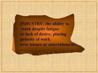 INDUSTRY: the ability to
work despite fatigue
or lack of desire; placing
priority of work
over leisure or entertainment.
 