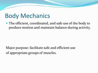 Body Mechanics
 The efficient, coordinated, and safe use of the body to
  produce motion and maintain balance during activity.




Major purpose: facilitate safe and efficient use
of appropriate groups of muscles.
 