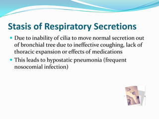 Stasis of Respiratory Secretions
 Due to inability of cilia to move normal secretion out
  of bronchial tree due to ineffective coughing, lack of
  thoracic expansion or effects of medications
 This leads to hypostatic pneumonia (frequent
  nosocomial infection)
 