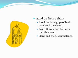  stand up from a chair
    Hold the hand grips of both
     crutches in one hand.
    Push off from the chair with
     the other hand.
    Stand and check your balance.
 